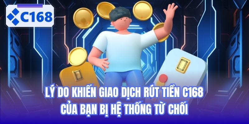 Lý do khiến giao dịch rút tiền C168 của bạn bị hệ thống từ chối