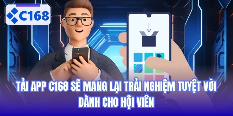 Tải app C168 sẽ mang lại trải nghiệm tuyệt vời dành cho hội viên